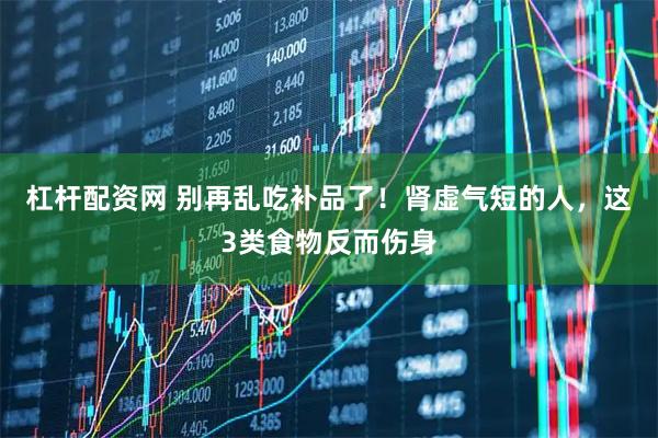 杠杆配资网 别再乱吃补品了！肾虚气短的人，这3类食物反而伤身
