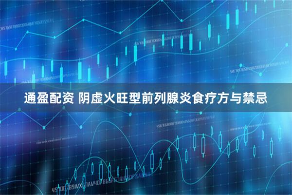 通盈配资 阴虚火旺型前列腺炎食疗方与禁忌