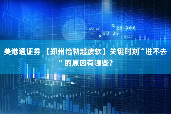 美港通证券 【郑州治勃起疲软】关键时刻“进不去”的原因有哪些？