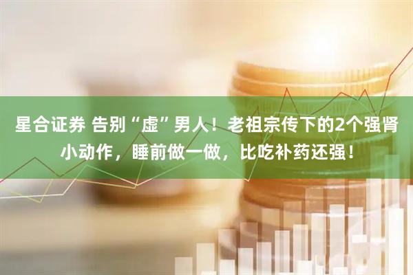 星合证券 告别“虚”男人！老祖宗传下的2个强肾小动作，睡前做一做，比吃补药还强！