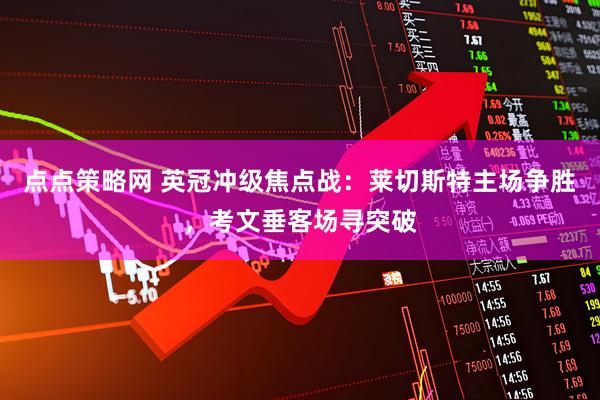 点点策略网 英冠冲级焦点战：莱切斯特主场争胜，考文垂客场寻突破