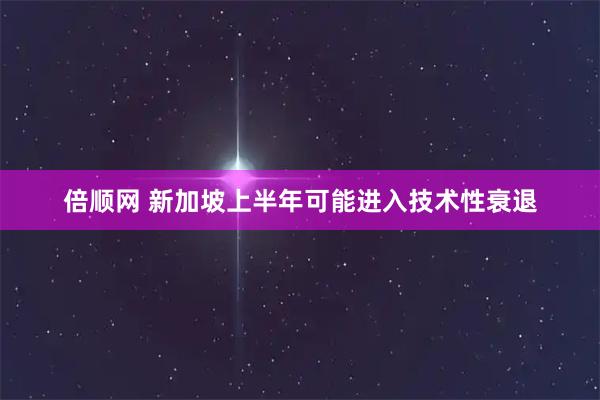 倍顺网 新加坡上半年可能进入技术性衰退