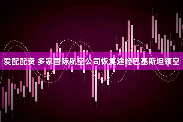 爱配配资 多家国际航空公司恢复途经巴基斯坦领空