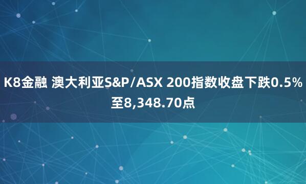 K8金融 澳大利亚S&P/ASX 200指数收盘下跌0.5%至8,348.70点