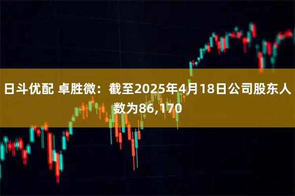 日斗优配 卓胜微：截至2025年4月18日公司股东人数为86,170