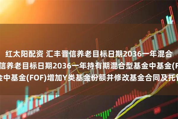 红太阳配资 汇丰晋信养老目标日期2036一年混合(FOF): 关于汇丰晋信养老目标日期2036一年持有期混合型基金中基金(FOF)增加Y类基金份额并修改基金合同及托管协议等事项的公告