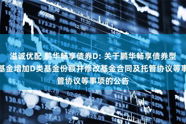 溢诚优配 鹏华畅享债券D: 关于鹏华畅享债券型证券投资基金增加D类基金份额并修改基金合同及托管协议等事项的公告