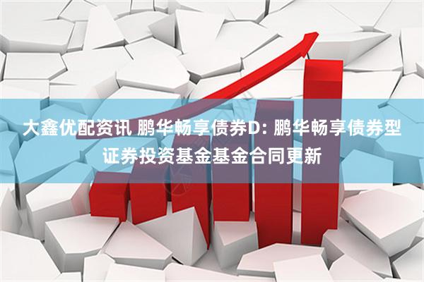 大鑫优配资讯 鹏华畅享债券D: 鹏华畅享债券型证券投资基金基金合同更新