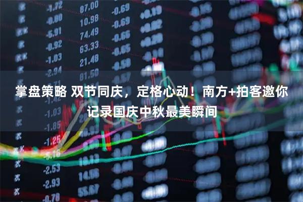 掌盘策略 双节同庆，定格心动！南方+拍客邀你记录国庆中秋最美瞬间