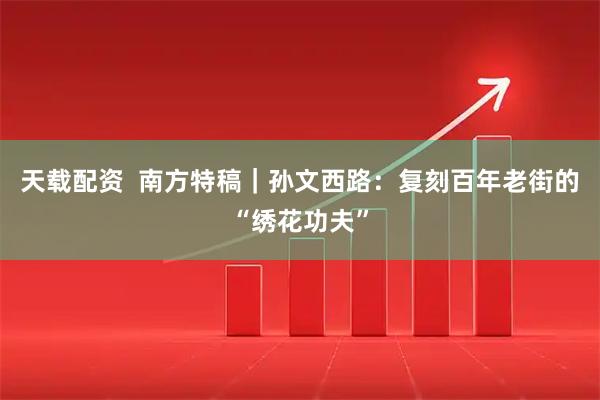天载配资  南方特稿｜孙文西路：复刻百年老街的“绣花功夫”