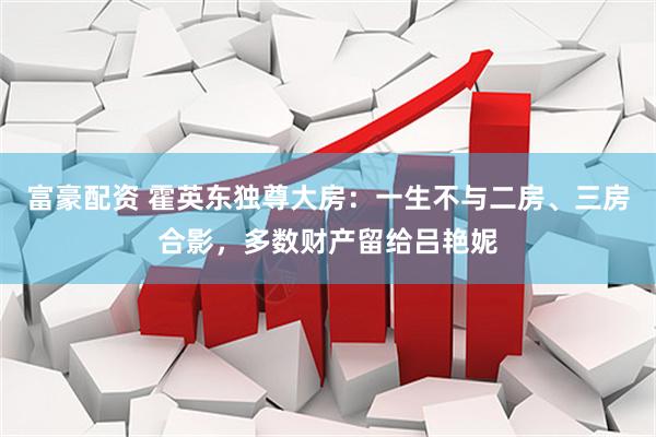 富豪配资 霍英东独尊大房：一生不与二房、三房合影，多数财产留给吕艳妮