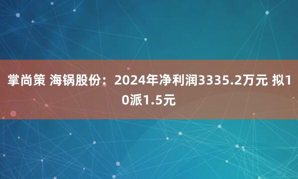 掌尚策 海锅股份：2024年净利润3335.2万元 拟10派1.5元