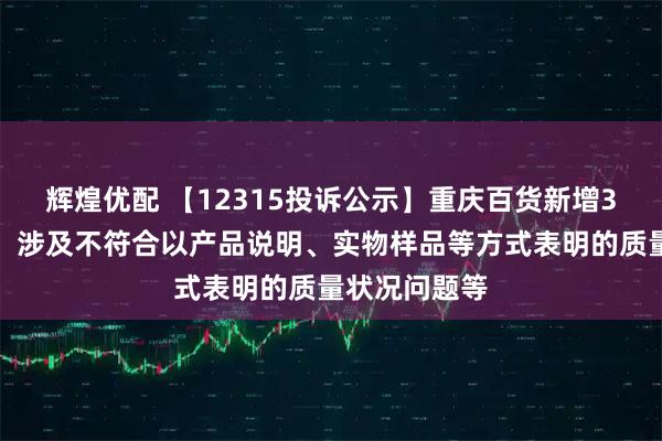 辉煌优配 【12315投诉公示】重庆百货新增3件投诉公示，涉及不符合以产品说明、实物样品等方式表明的质量状况问题等