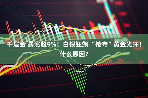 千层金 暴涨超9%！白银狂飙 “抢夺”黄金光环！什么原因？