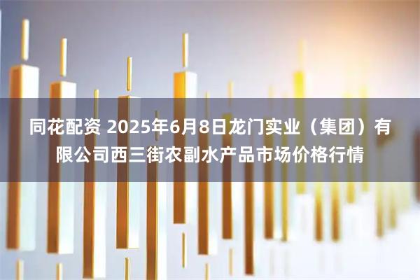 同花配资 2025年6月8日龙门实业（集团）有限公司西三街农副水产品市场价格行情