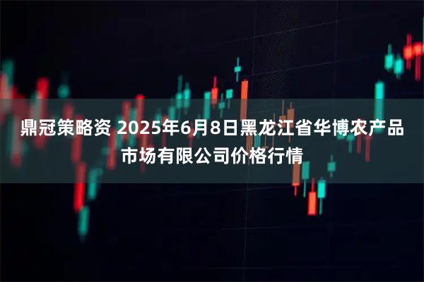 鼎冠策略资 2025年6月8日黑龙江省华博农产品市场有限公司价格行情