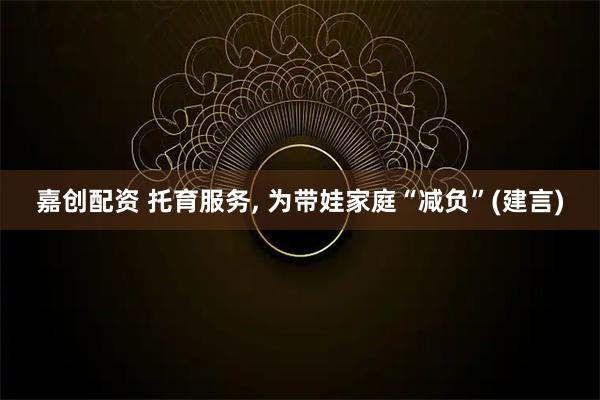 嘉创配资 托育服务, 为带娃家庭“减负”(建言)