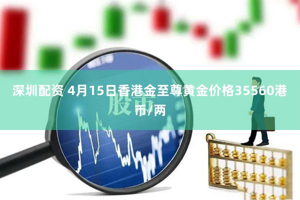 深圳配资 4月15日香港金至尊黄金价格35560港币/两