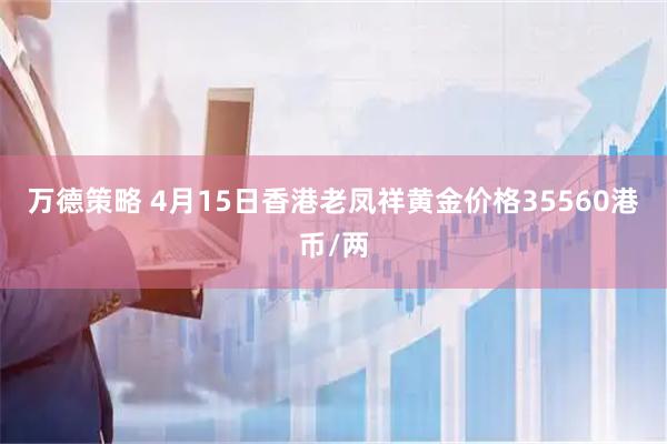 万德策略 4月15日香港老凤祥黄金价格35560港币/两