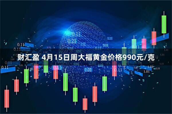 财汇盈 4月15日周大福黄金价格990元/克