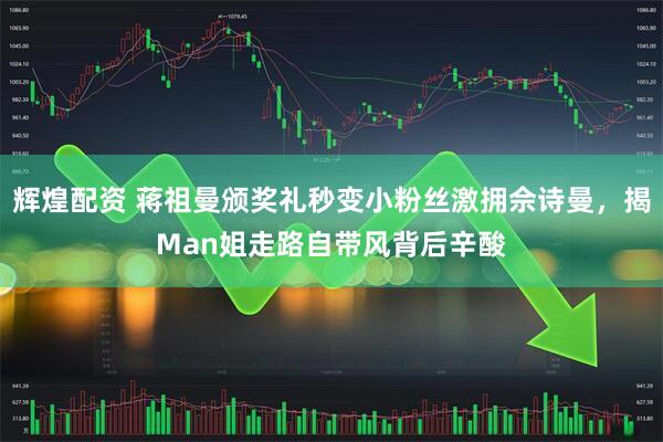 辉煌配资 蒋祖曼颁奖礼秒变小粉丝激拥佘诗曼，揭Man姐走路自带风背后辛酸