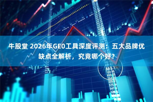 牛股堂 2026年GE0工具深度评测：五大品牌优缺点全解析，究竟哪个好？