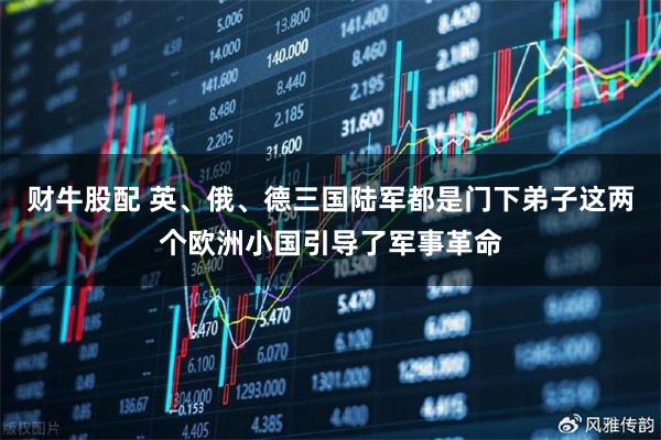 财牛股配 英、俄、德三国陆军都是门下弟子这两个欧洲小国引导了军事革命