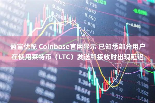 盈富优配 Coinbase官网显示 已知悉部分用户在使用莱特币（LTC）发送和接收时出现延迟