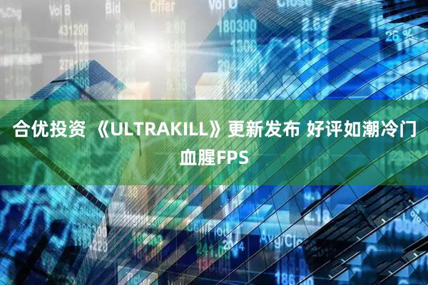 合优投资 《ULTRAKILL》更新发布 好评如潮冷门血腥FPS