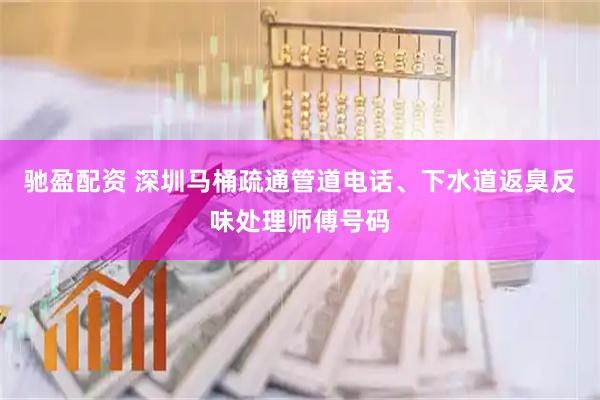驰盈配资 深圳马桶疏通管道电话、下水道返臭反味处理师傅号码