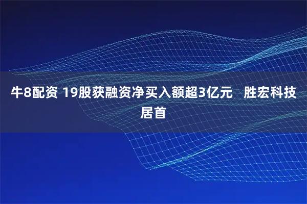 牛8配资 19股获融资净买入额超3亿元   胜宏科技居首