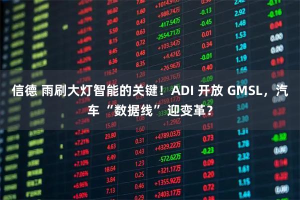 信德 雨刷大灯智能的关键！ADI 开放 GMSL，汽车 “数据线” 迎变革？