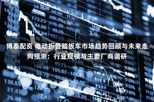 博泰配资 电动折叠踏板车市场趋势回顾与未来走向预测：行业规模与主要厂商调研