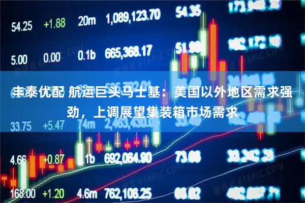 丰泰优配 航运巨头马士基：美国以外地区需求强劲，上调展望集装箱市场需求