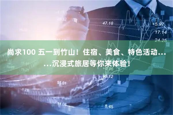 尚求100 五一到竹山！住宿、美食、特色活动……沉浸式旅居等你来体验！